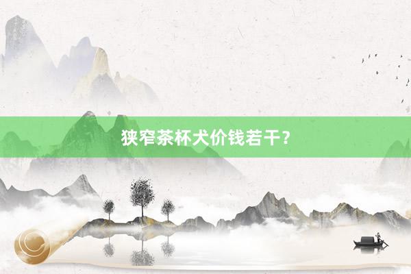 狭窄茶杯犬价钱若干?